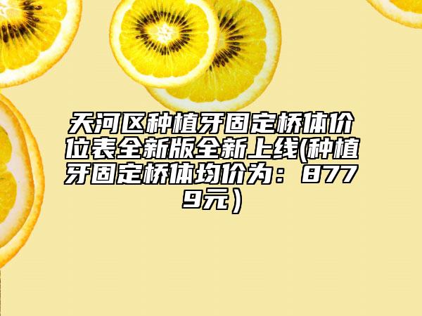 天河区种植牙固定桥体价位表全新版全新上线(种植牙固定桥体均价为：8779元）