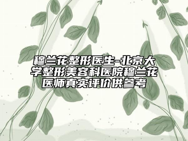 穆兰花整形医生-北京大学整形美容科医院穆兰花医师真实评价供参考
