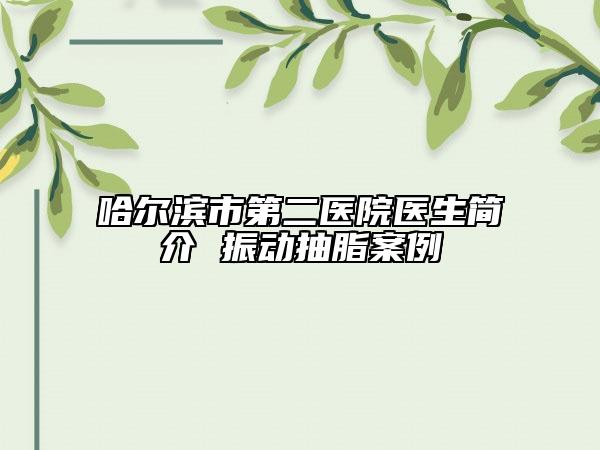 哈尔滨市第二医院医生简介 振动抽脂案例