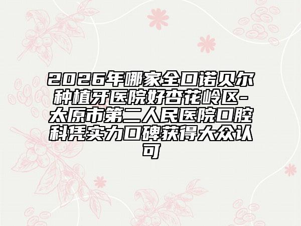 2026年哪家全口诺贝尔种植牙医院好杏花岭区-太原市第二人民医院口腔科凭实力口碑获得大众认可