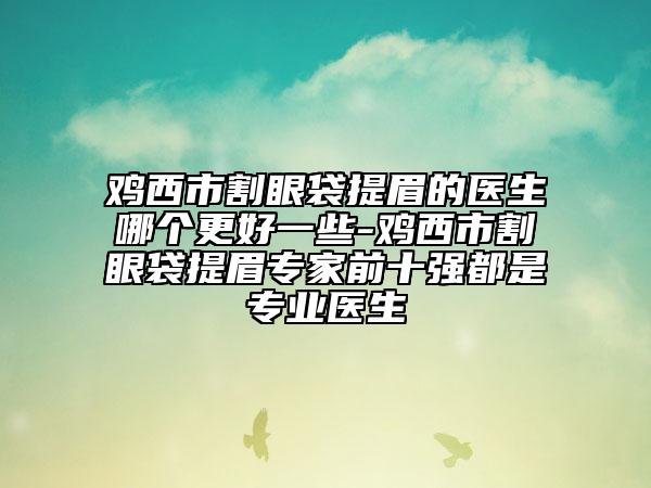 鸡西市割眼袋提眉的医生哪个更好一些-鸡西市割眼袋提眉专家前十强都是专业医生