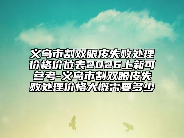 义乌市割双眼皮失败处理价格价位表2026上新可参考-义乌市割双眼皮失败处理价格大概需要多少
