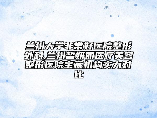 兰州大学非常好医院整形外科,兰州皙妍丽医疗美容整形医院宝藏机构实力对比