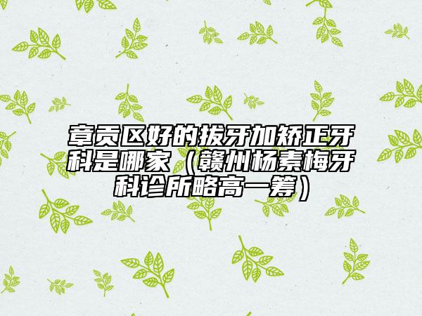 章贡区好的拔牙加矫正牙科是哪家（赣州杨素梅牙科诊所略高一筹）