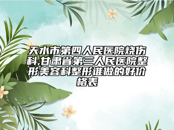 天水市第四人民医院烧伤科,甘肃省第三人民医院整形美容科整形谁做的好价格表