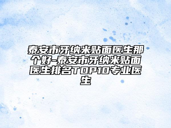 泰安市牙纳米贴面医生那个好-泰安市牙纳米贴面医生排名TOP10专业医生