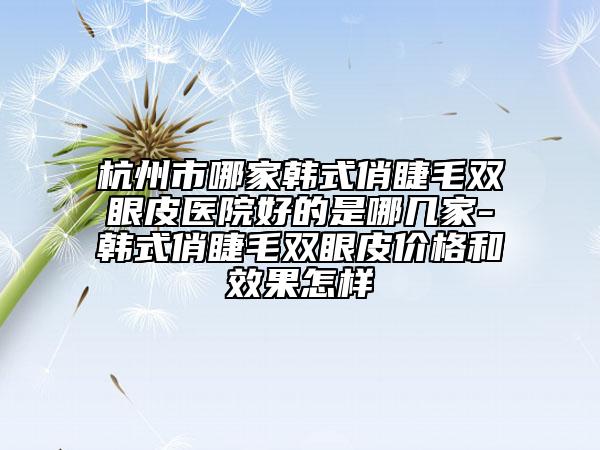 杭州市哪家韩式俏睫毛双眼皮医院好的是哪几家-韩式俏睫毛双眼皮价格和效果怎样