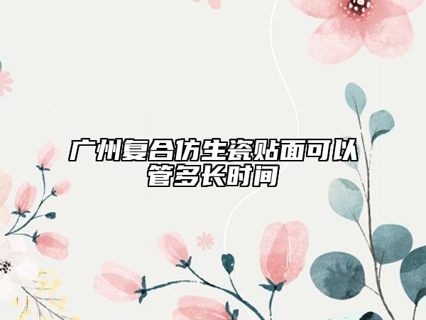 广州复合仿生瓷贴面可以管多长时间