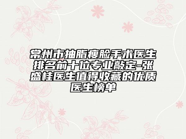 常州市抽脂瘦脸手术医生排名前十位专业敲定-张盛桂医生值得收藏的优质医生榜单