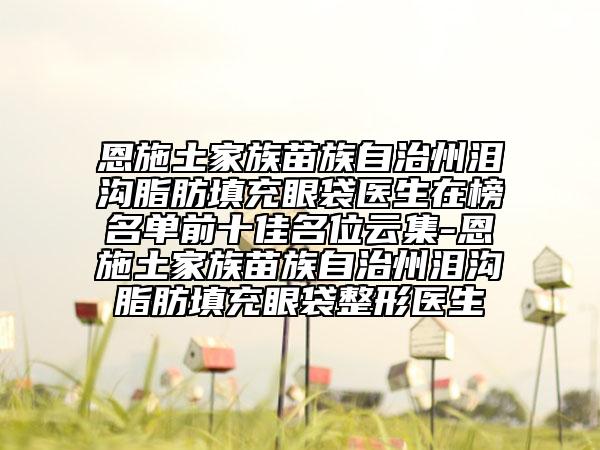 恩施土家族苗族自治州泪沟脂肪填充眼袋医生在榜名单前十佳名位云集-恩施土家族苗族自治州泪沟脂肪填充眼袋整形医生