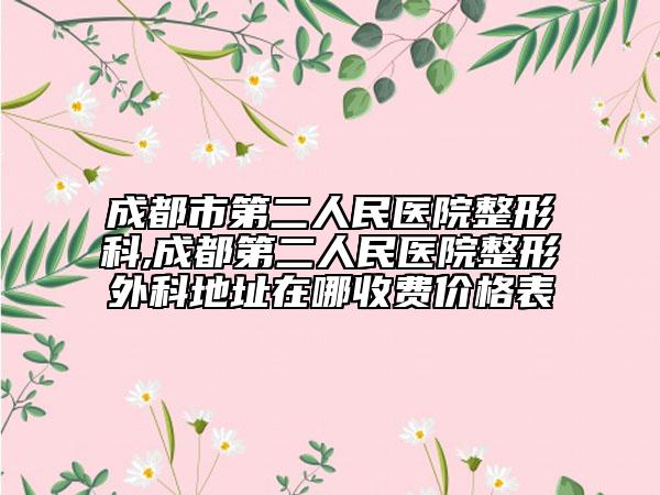 成都市第二人民医院整形科,成都第二人民医院整形外科地址在哪收费价格表