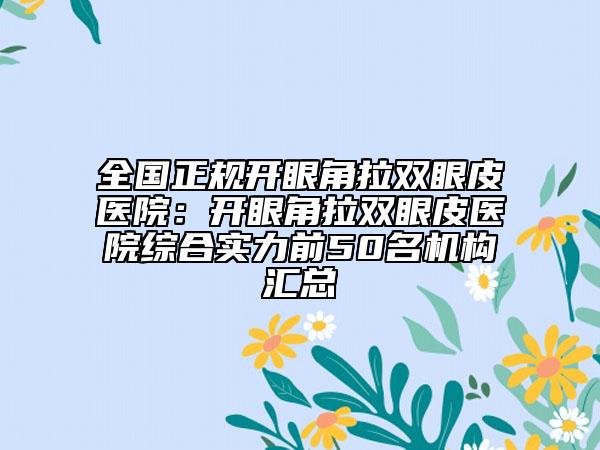 全国正规开眼角拉双眼皮医院：开眼角拉双眼皮医院综合实力前50名机构汇总