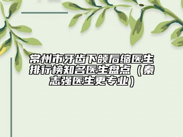 常州市牙齿下颌后缩医生排行榜知名医生盘点（秦志强医生更专业）