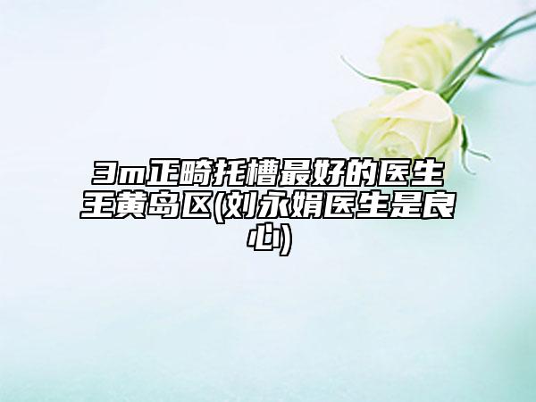 3m正畸托槽最好的医生王黄岛区(刘永娟医生是良心)