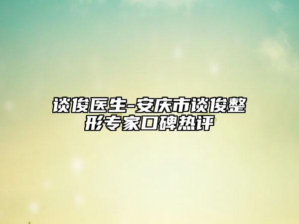 谈俊医生-安庆市谈俊整形专家口碑热评