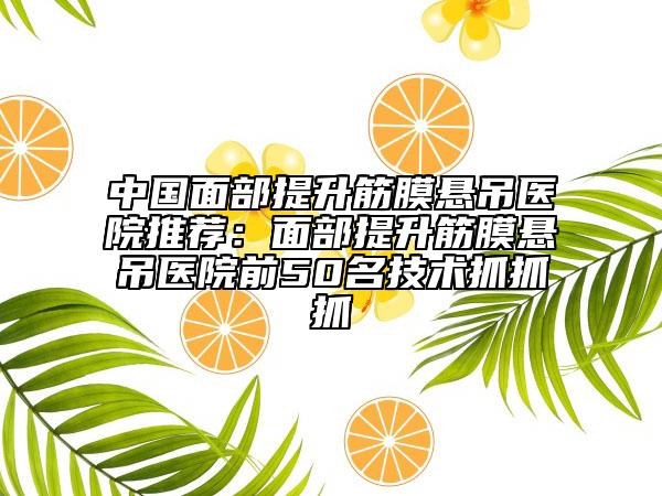 中国面部提升筋膜悬吊医院推荐：面部提升筋膜悬吊医院前50名技术抓抓抓
