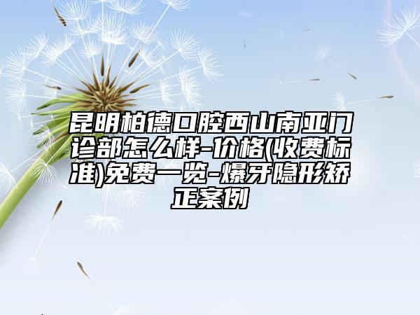 昆明柏德口腔西山南亚门诊部怎么样-价格(收费标准)免费一览-爆牙隐形矫正案例