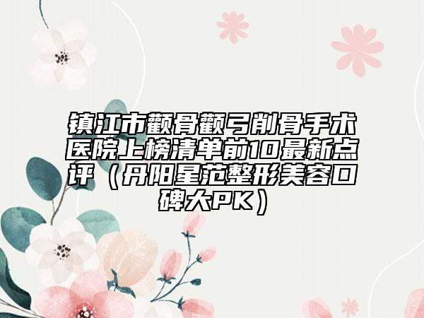 镇江市颧骨颧弓削骨手术医院上榜清单前10最新点评（丹阳星范整形美容口碑大PK）