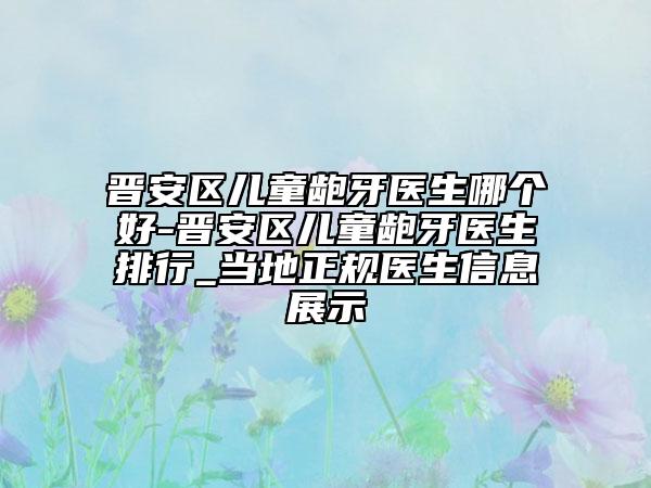 晋安区儿童龅牙医生哪个好-晋安区儿童龅牙医生排行_当地正规医生信息展示