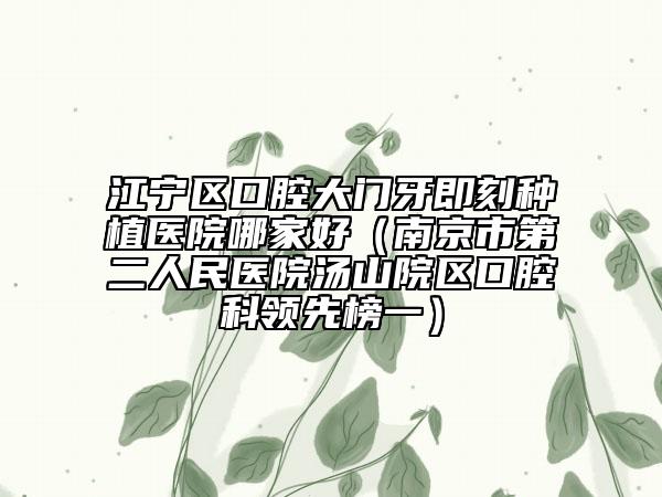 江宁区口腔大门牙即刻种植医院哪家好（南京市第二人民医院汤山院区口腔科领先榜一）