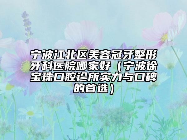 宁波江北区美容冠牙整形牙科医院哪家好（宁波徐宝珠口腔诊所实力与口碑的首选）