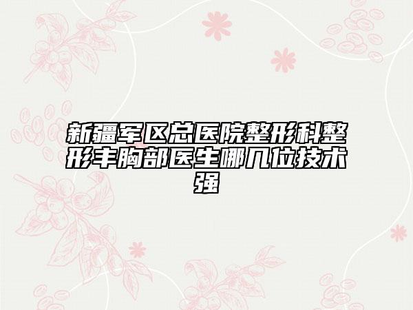 新疆军区总医院整形科整形丰胸部医生哪几位技术强