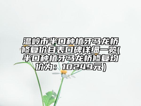 温岭市半口种植牙马龙桥修复价目表口碑详细一览(半口种植牙马龙桥修复均价为：10249元）