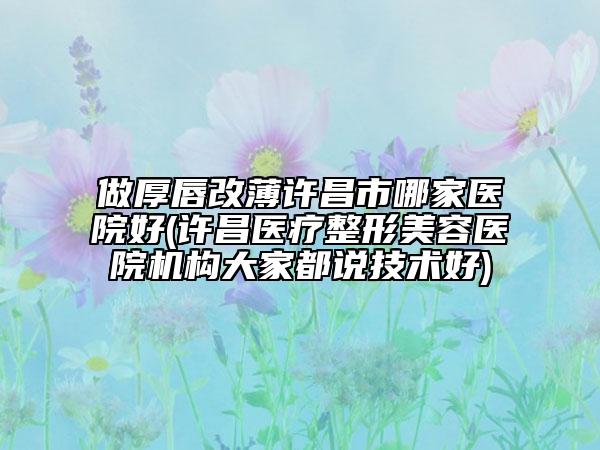 做厚唇改薄许昌市哪家医院好(许昌医疗整形美容医院机构大家都说技术好)