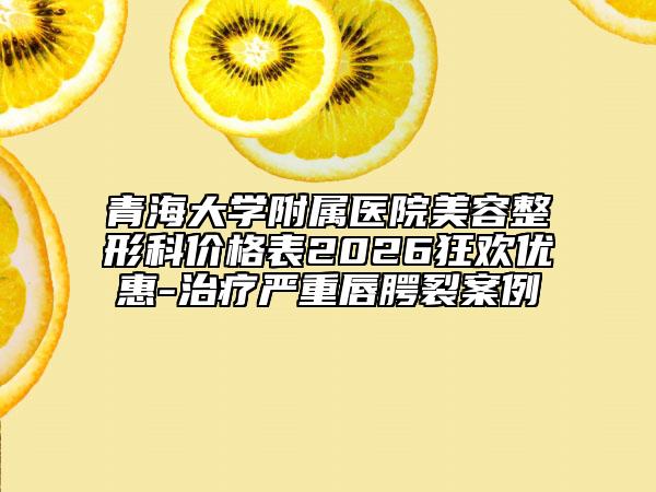 青海大学附属医院美容整形科价格表2026狂欢优惠-治疗严重唇腭裂案例