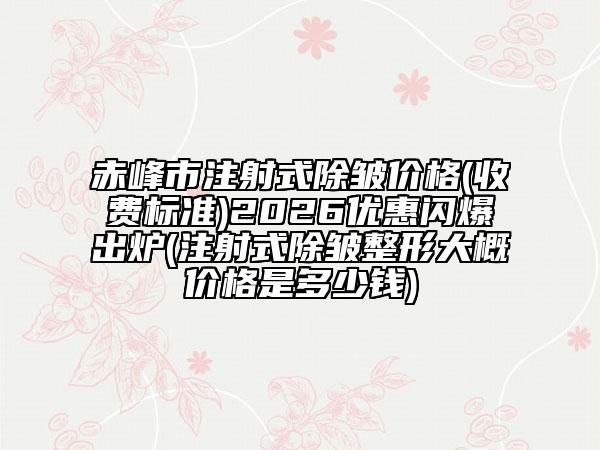 赤峰市注射式除皱价格(收费标准)2026优惠闪爆出炉(注射式除皱整形大概价格是多少钱)
