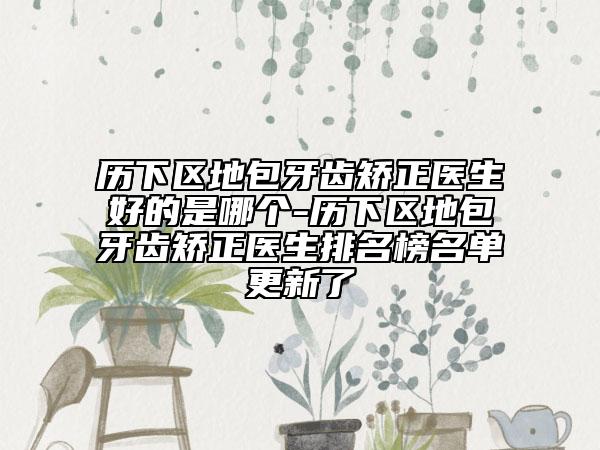 历下区地包牙齿矫正医生好的是哪个-历下区地包牙齿矫正医生排名榜名单更新了