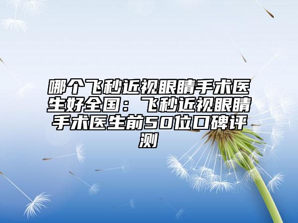哪个飞秒近视眼睛手术医生好全国：飞秒近视眼睛手术医生前50位口碑评测