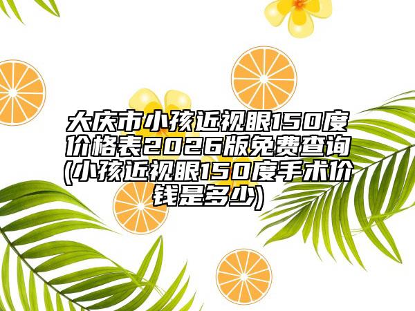 大庆市小孩近视眼150度价格表2026版免费查询(小孩近视眼150度手术价钱是多少)