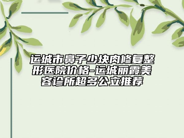 运城市鼻子少块肉修复整形医院价格-运城丽霞美容诊所超多公立推荐
