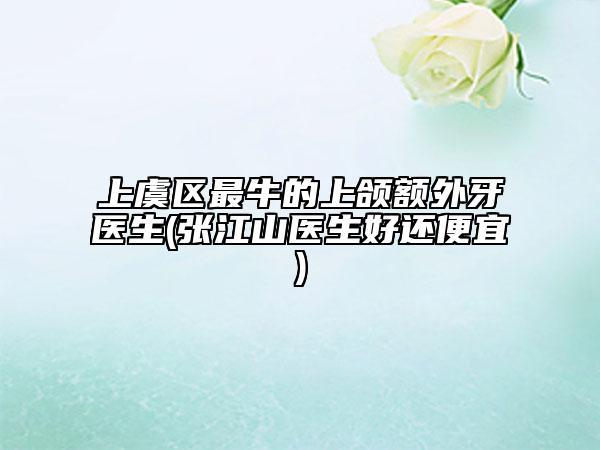上虞区最牛的上颌额外牙医生(张江山医生好还便宜)
