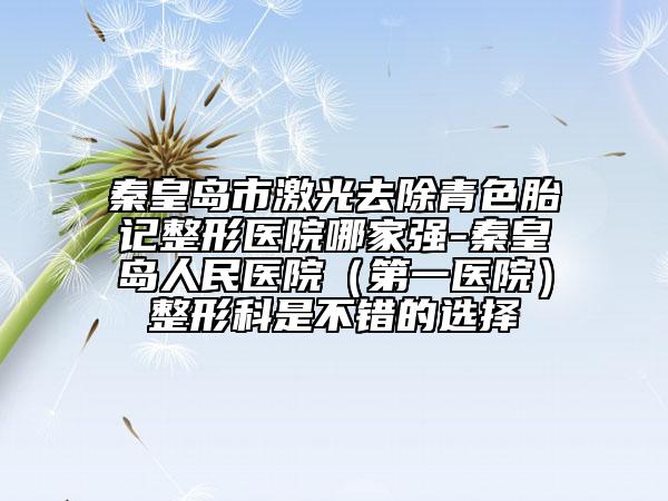 秦皇岛市激光去除青色胎记整形医院哪家强-秦皇岛人民医院（第一医院）整形科是不错的选择