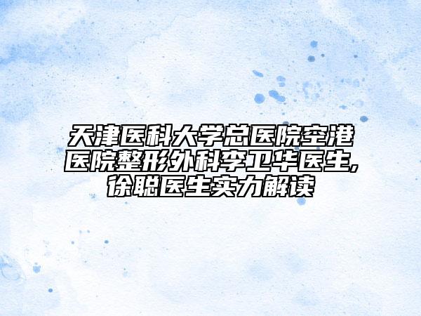 天津医科大学总医院空港医院整形外科李卫华医生,徐聪医生实力解读