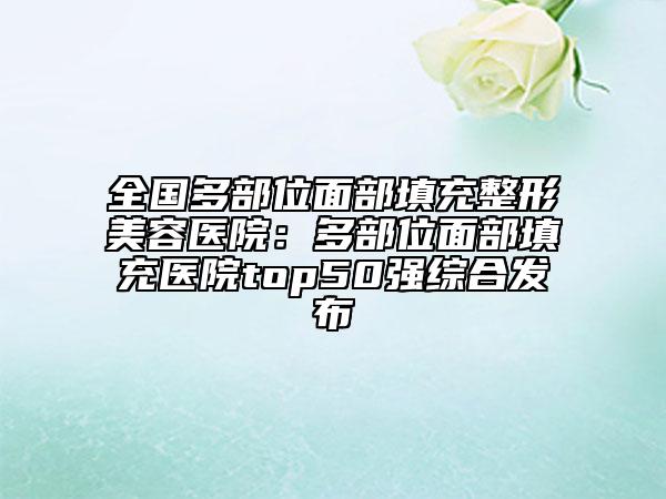 全国多部位面部填充整形美容医院：多部位面部填充医院top50强综合发布