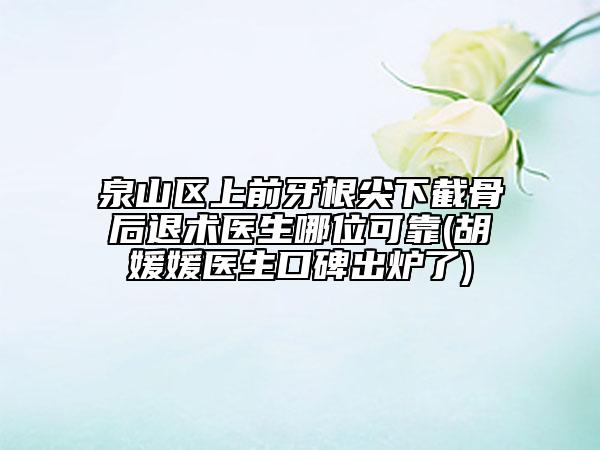 泉山区上前牙根尖下截骨后退术医生哪位可靠(胡媛媛医生口碑出炉了)
