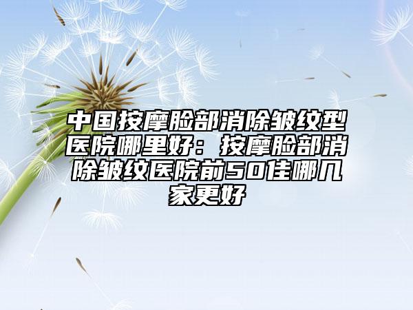中国按摩脸部消除皱纹型医院哪里好：按摩脸部消除皱纹医院前50佳哪几家更好