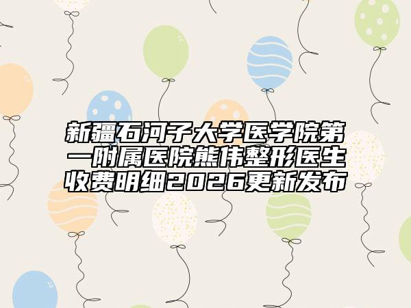新疆石河子大学医学院第一附属医院熊伟整形医生收费明细2026更新发布