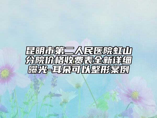 昆明市第二人民医院虹山分院价格收费表全新详细曝光-耳朵可以整形案例