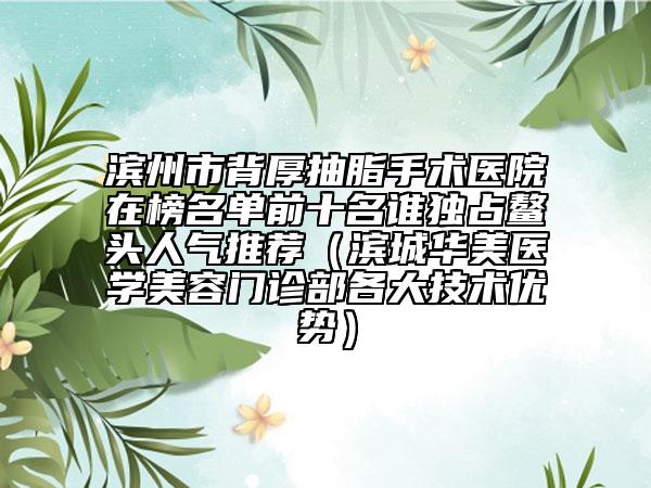滨州市背厚抽脂手术医院在榜名单前十名谁独占鳌头人气推荐（滨城华美医学美容门诊部各大技术优势）