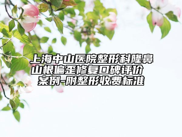 上海中山医院整形科隆鼻山根偏歪修复口碑评价 案例-附整形收费标准