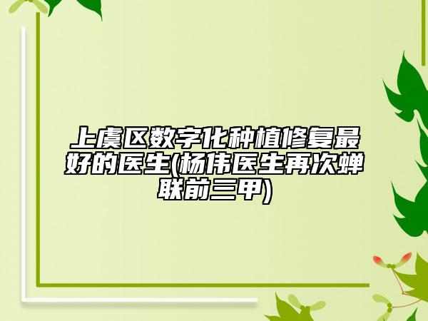 上虞区数字化种植修复最好的医生(杨伟医生再次蝉联前三甲)