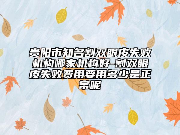 贵阳市知名割双眼皮失败机构哪家机构好-割双眼皮失败费用要用多少是正常呢
