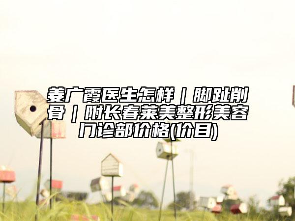 姜广霞医生怎样｜脚趾削骨｜附长春莱美整形美容门诊部价格(价目)