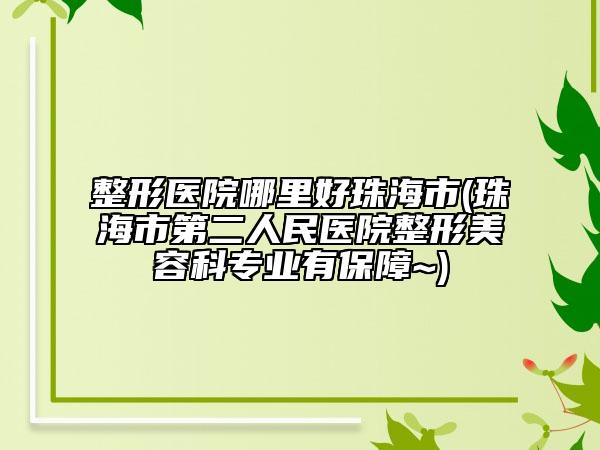 整形医院哪里好珠海市(珠海市第二人民医院整形美容科专业有保障~)