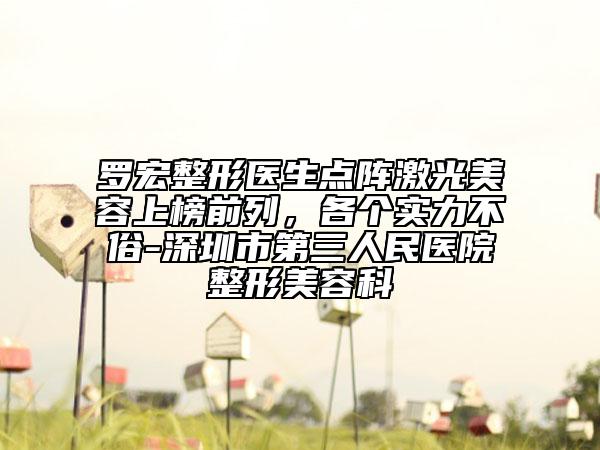 罗宏整形医生点阵激光美容上榜前列，各个实力不俗-深圳市第三人民医院整形美容科