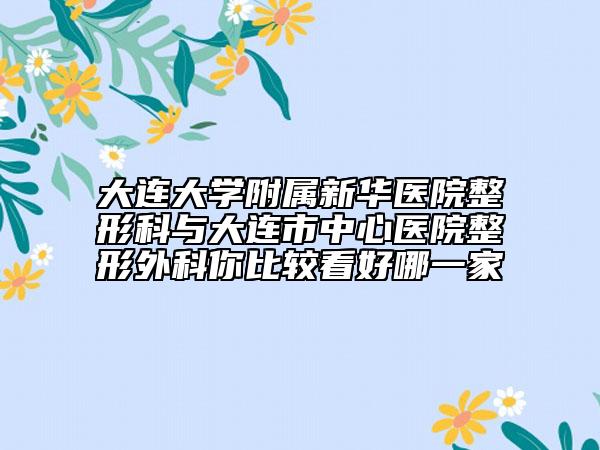 大连大学附属新华医院整形科与大连市中心医院整形外科你比较看好哪一家